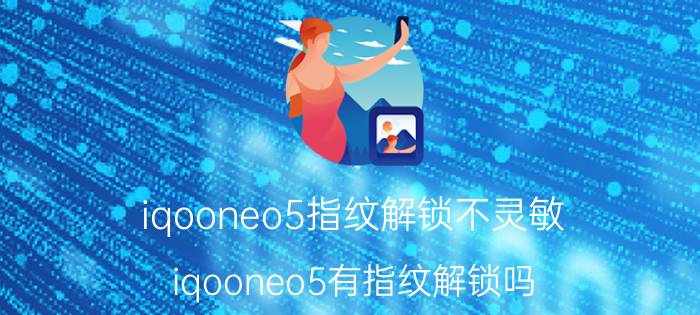 iqooneo5指纹解锁不灵敏 iqooneo5有指纹解锁吗？